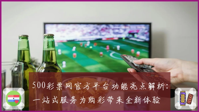 500彩票网官方平台功能亮点解析：一站式服务为购彩带来全新体验