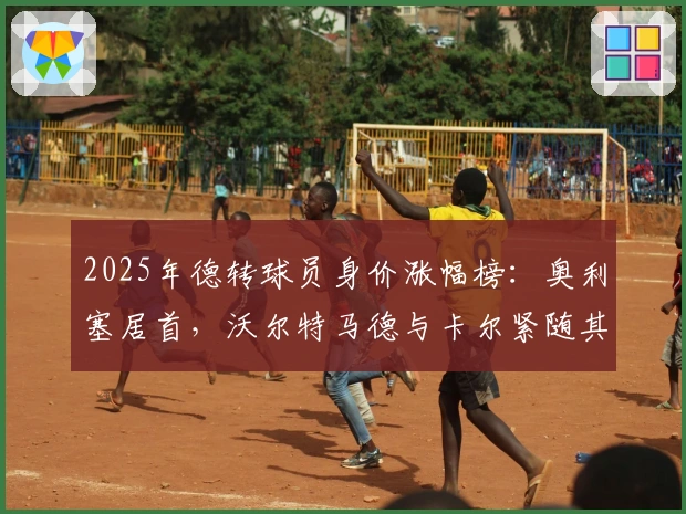 2025年德转球员身价涨幅榜：奥利塞居首，沃尔特马德与卡尔紧随其后