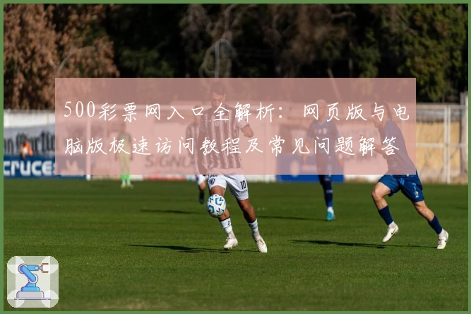 500彩票网入口全解析：网页版与电脑版极速访问教程及常见问题解答