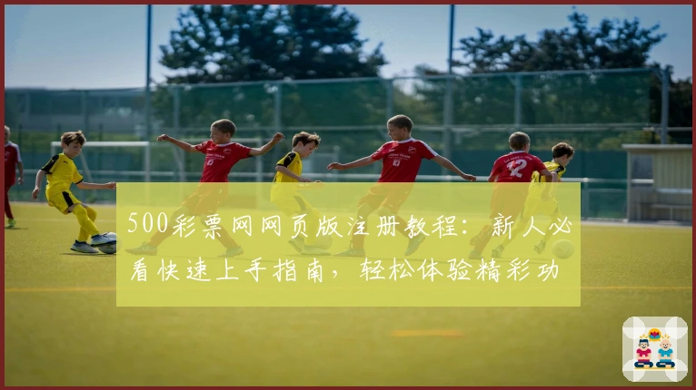 500彩票网网页版注册教程：新人必看快速上手指南，轻松体验精彩功能
