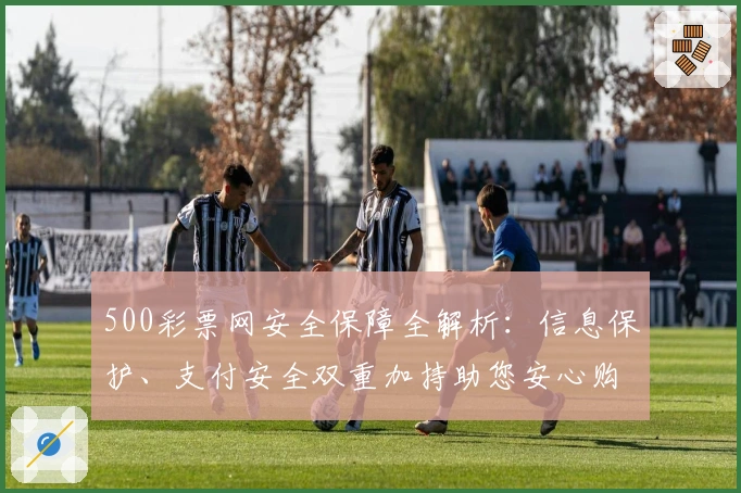 500彩票网安全保障全解析：信息保护、支付安全双重加持助您安心购彩