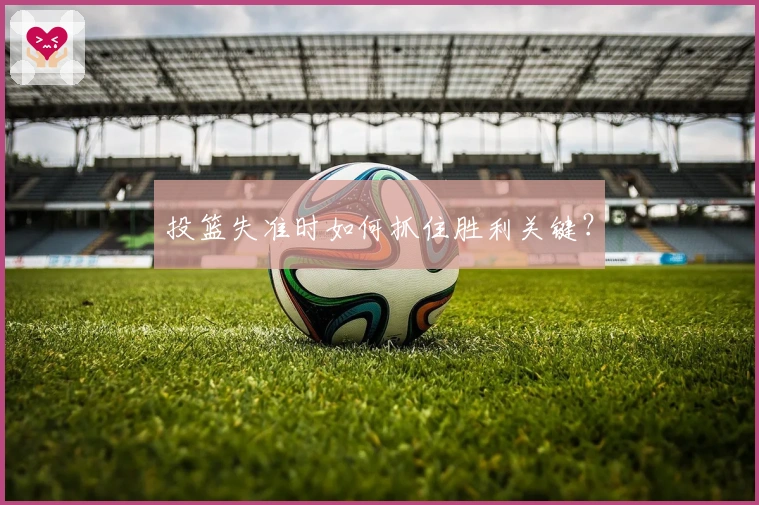 投篮失准时如何抓住胜利关键？