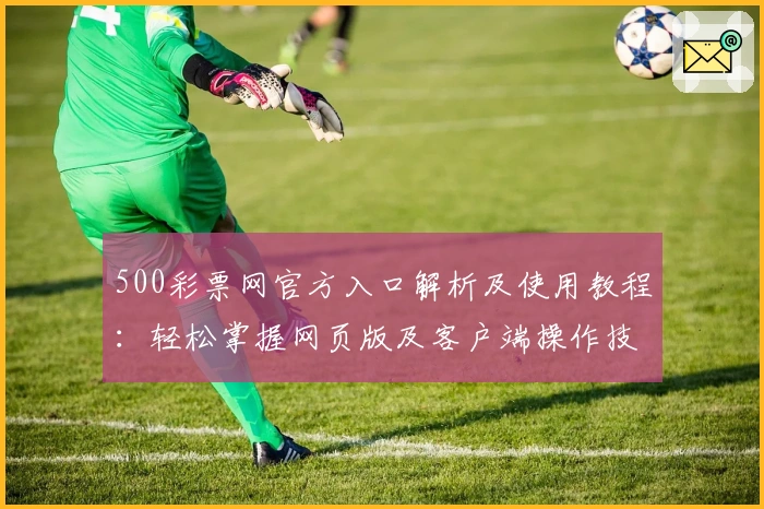 500彩票网官方入口解析及使用教程：轻松掌握网页版及客户端操作技巧